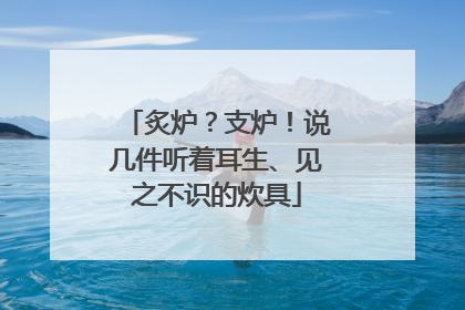 炙炉？支炉！说几件听着耳生、见之不识的炊具