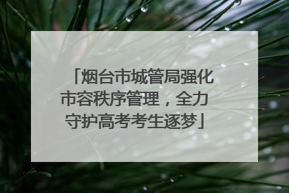 烟台市城管局强化市容秩序管理，全力守护高考考生逐梦
