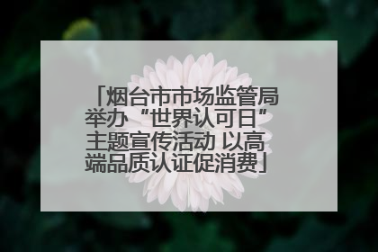 烟台市市场监管局举办“世界认可日”主题宣传活动 以高端品质认证促消费