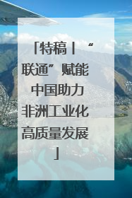 特稿丨“联通”赋能 中国助力非洲工业化高质量发展