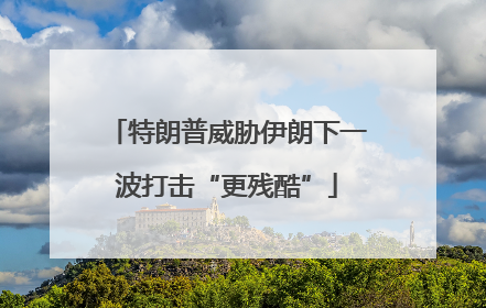 特朗普威胁伊朗下一波打击“更残酷”