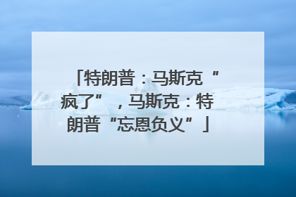 特朗普：马斯克“疯了”，马斯克：特朗普“忘恩负义”