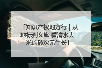 知识产权地方行｜从地标到文旅 看清水大米的破次元生长