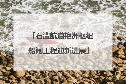 石澧航道艳洲枢纽船闸工程迎新进展