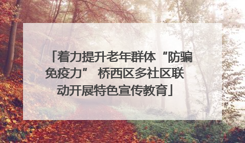 着力提升老年群体“防骗免疫力” 桥西区多社区联动开展特色宣传教育