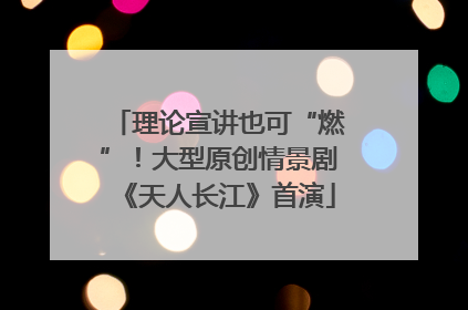 理论宣讲也可“燃”！大型原创情景剧《天人长江》首演