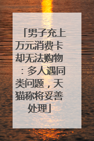 男子充上万元消费卡却无法购物：多人遇同类问题，天猫称将妥善处理