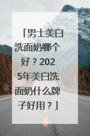 男士美白洗面奶哪个好？2025年美白洗面奶什么牌子好用？