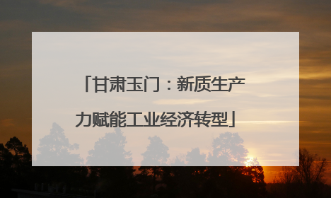甘肃玉门：新质生产力赋能工业经济转型