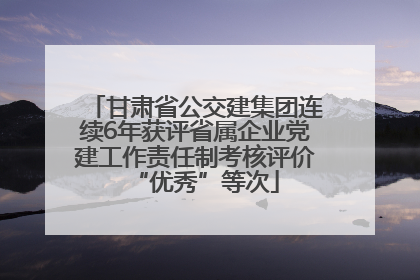 甘肃省公交建集团连续6年获评省属企业党建工作责任制考核评价“优秀”等次