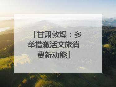 甘肃敦煌：多举措激活文旅消费新动能