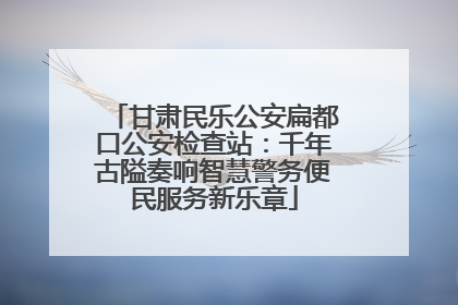 甘肃民乐公安扁都口公安检查站：千年古隘奏响智慧警务便民服务新乐章