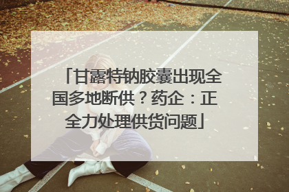 甘露特钠胶囊出现全国多地断供？药企：正全力处理供货问题