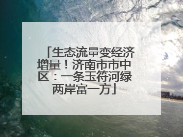 生态流量变经济增量！济南市市中区：一条玉符河绿两岸富一方