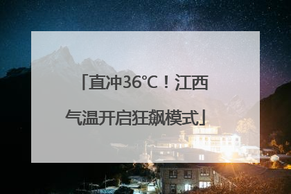 直冲36℃！江西气温开启狂飙模式