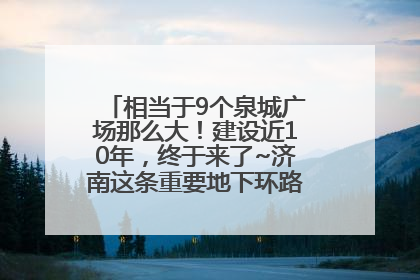 相当于9个泉城广场那么大！建设近10年，终于来了~济南这条重要地下环路将开始试运行→