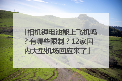 相机锂电池能上飞机吗？有哪些限制？12家国内大型机场回应来了