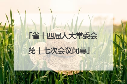 省十四届人大常委会第十七次会议闭幕