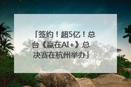 签约！超5亿！总台《赢在AI+》总决赛在杭州举办