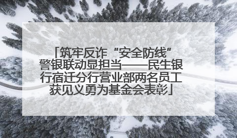 筑牢反诈“安全防线” 警银联动显担当——民生银行宿迁分行营业部两名员工获见义勇为基金会表彰