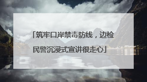 筑牢口岸禁毒防线，边检民警沉浸式宣讲很走心