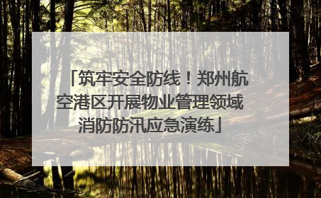 筑牢安全防线！郑州航空港区开展物业管理领域消防防汛应急演练