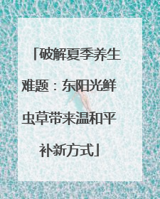 破解夏季养生难题：东阳光鲜虫草带来温和平补新方式