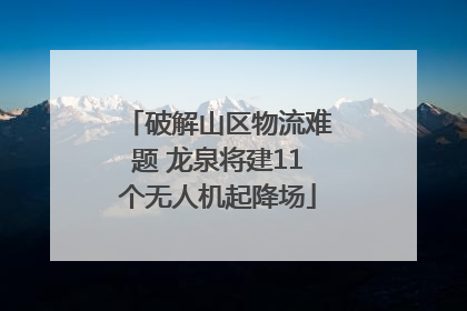 破解山区物流难题 龙泉将建11个无人机起降场