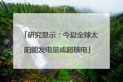 研究显示：今夏全球太阳能发电量或超核电