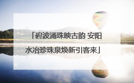 碧波涌珠映古韵 安阳水冶珍珠泉焕新引客来