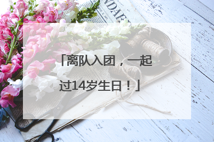 离队入团，一起过14岁生日！