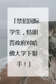 禁招国际学生，特朗普政府对哈佛大学下狠手！