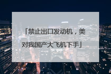 禁止出口发动机，美对我国产大飞机下手