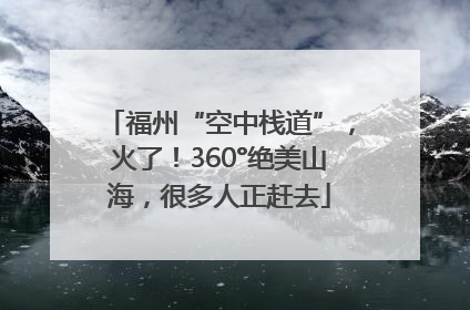 福州“空中栈道”，火了！360°绝美山海，很多人正赶去
