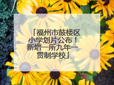 福州市鼓楼区小学划片公布！新增一所九年一贯制学校