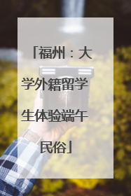 福州：大学外籍留学生体验端午民俗