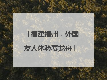 福建福州：外国友人体验赛龙舟