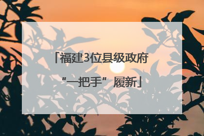 福建3位县级政府“一把手”履新