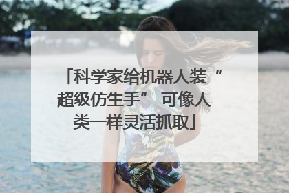 科学家给机器人装“超级仿生手” 可像人类一样灵活抓取