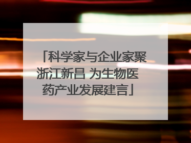 科学家与企业家聚浙江新昌 为生物医药产业发展建言