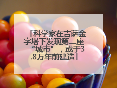 科学家在吉萨金字塔下发现第二座“城市”，或于3.8万年前建造