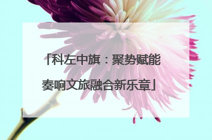 科左中旗：聚势赋能 奏响文旅融合新乐章