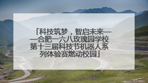 科技筑梦，智启未来——合肥一六八玫瑰园学校第十三届科技节机器人系列体验赛燃动校园