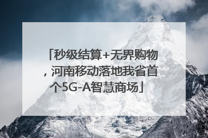秒级结算+无界购物，河南移动落地我省首个5G-A智慧商场