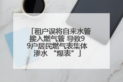 租户误将自来水管接入燃气管 导致99户居民燃气表集体渗水 “爆表”