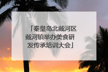 秦皇岛北戴河区戴河镇举办美食研发传承培训大会