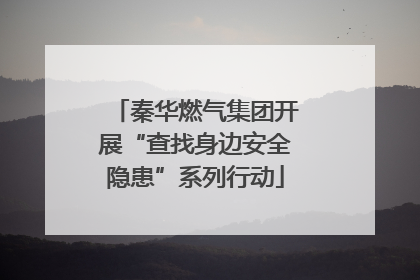 秦华燃气集团开展“查找身边安全隐患”系列行动