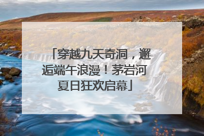 穿越九天奇洞，邂逅端午浪漫！茅岩河夏日狂欢启幕