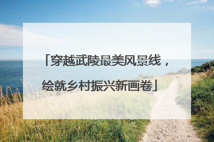 穿越武陵最美风景线，绘就乡村振兴新画卷