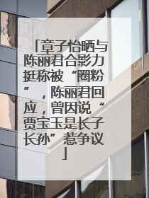 章子怡晒与陈丽君合影力挺称被“圈粉”，陈丽君回应，曾因说“贾宝玉是长子长孙”惹争议